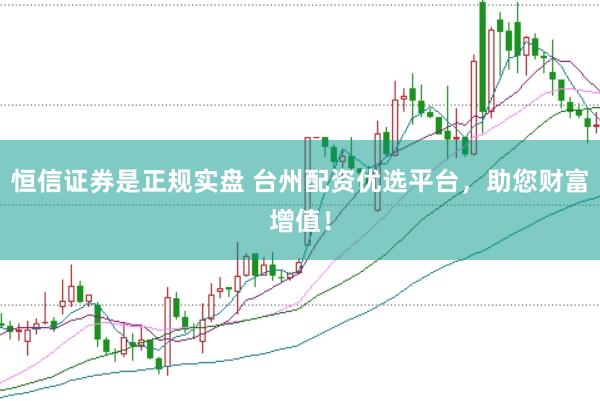 恒信证券是正规实盘 台州配资优选平台，助您财富增值！