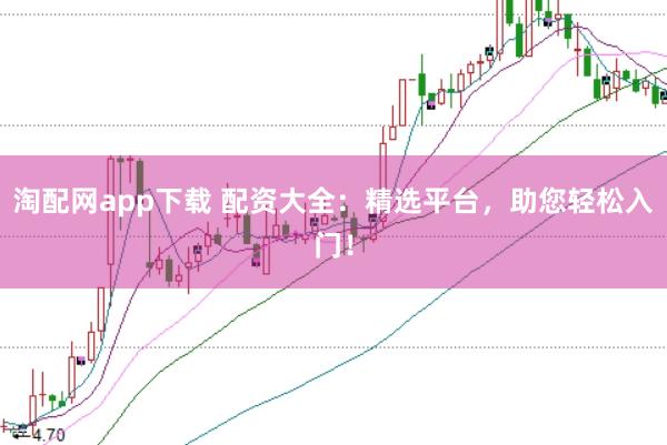 淘配网app下载 配资大全：精选平台，助您轻松入门！