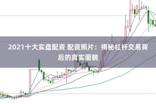 2021十大实盘配资 配资照片：揭秘杠杆交易背后的真实面貌
