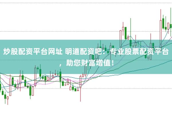 炒股配资平台网址 明道配资吧：专业股票配资平台，助您财富增值！