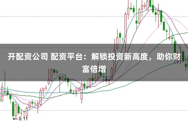 开配资公司 配资平台：解锁投资新高度，助你财富倍增
