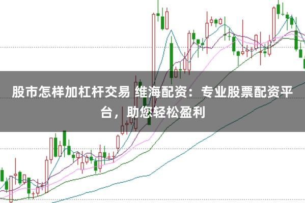 股市怎样加杠杆交易 维海配资：专业股票配资平台，助您轻松盈利