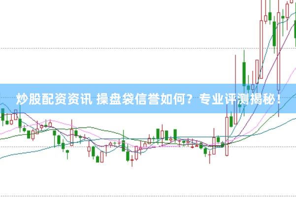 炒股配资资讯 操盘袋信誉如何？专业评测揭秘！