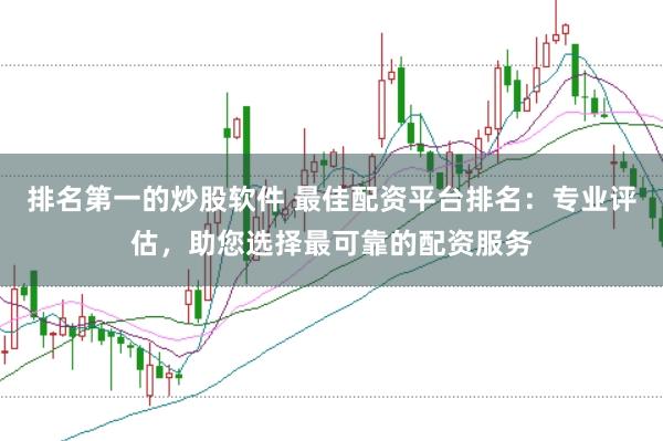 排名第一的炒股软件 最佳配资平台排名：专业评估，助您选择最可靠的配资服务