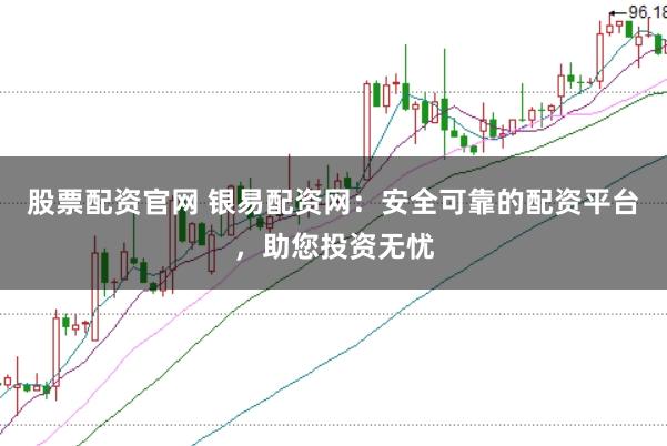股票配资官网 银易配资网：安全可靠的配资平台，助您投资无忧