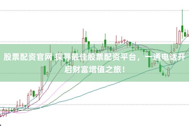 股票配资官网 探寻最佳股票配资平台，一通电话开启财富增值之旅！