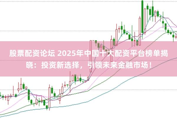 股票配资论坛 2025年中国十大配资平台榜单揭晓：投资新选择，引领未来金融市场！