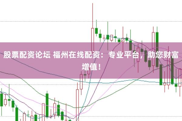 股票配资论坛 福州在线配资：专业平台，助您财富增值！