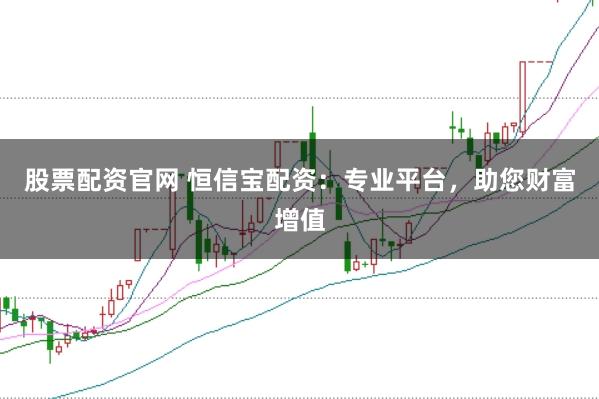股票配资官网 恒信宝配资：专业平台，助您财富增值