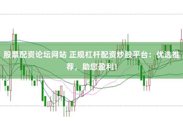 股票配资论坛网站 正规杠杆配资炒股平台：优选推荐，助您盈利！