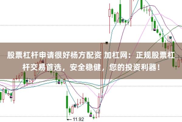 股票杠杆申请很好杨方配资 加杠网：正规股票杠杆交易首选，安全稳健，您的投资利器！