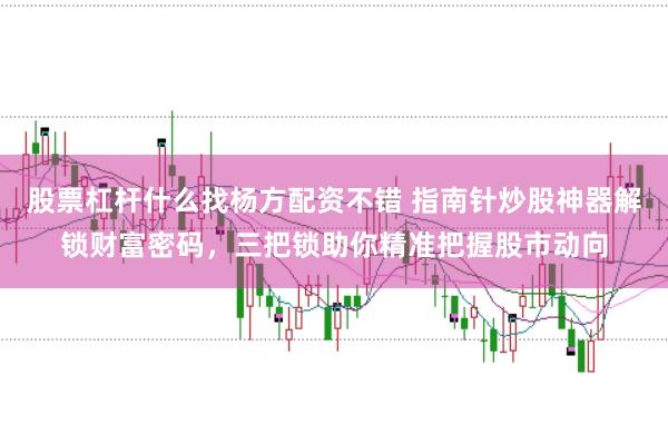 股票杠杆什么找杨方配资不错 指南针炒股神器解锁财富密码，三把锁助你精准把握股市动向