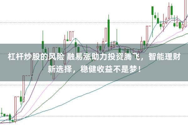 杠杆炒股的风险 融易涨助力投资腾飞，智能理财新选择，稳健收益不是梦！