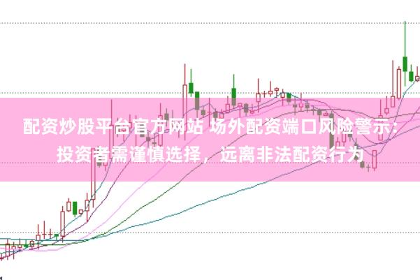 配资炒股平台官方网站 场外配资端口风险警示：投资者需谨慎选择，远离非法配资行为