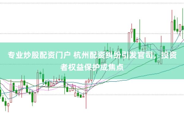 专业炒股配资门户 杭州配资纠纷引发官司，投资者权益保护成焦点