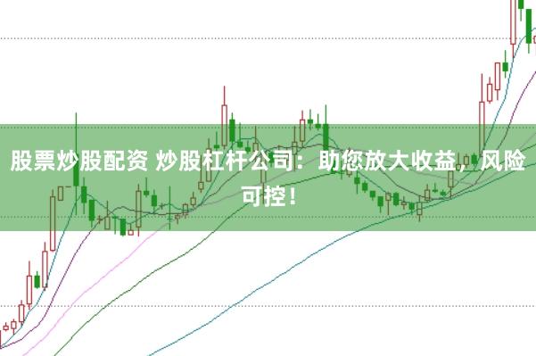 股票炒股配资 炒股杠杆公司：助您放大收益，风险可控！