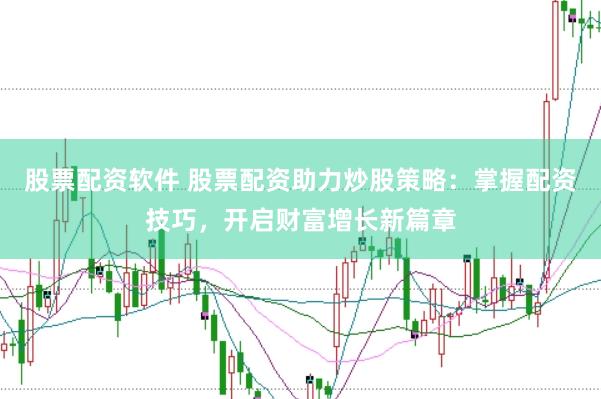 股票配资软件 股票配资助力炒股策略：掌握配资技巧，开启财富增长新篇章
