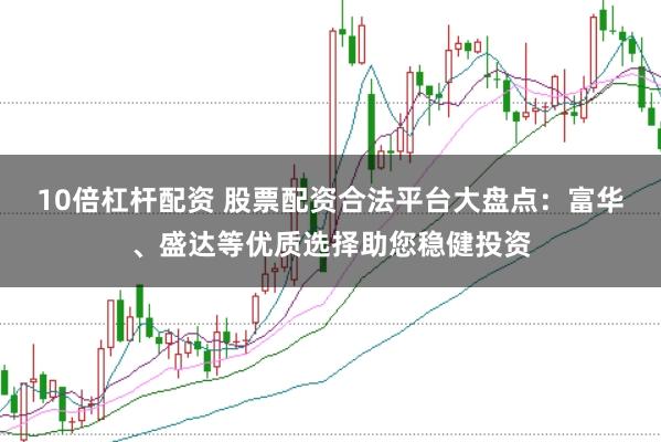10倍杠杆配资 股票配资合法平台大盘点：富华、盛达等优质选择助您稳健投资