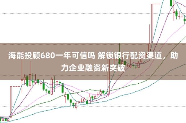 海能投顾680一年可信吗 解锁银行配资渠道，助力企业融资新突破