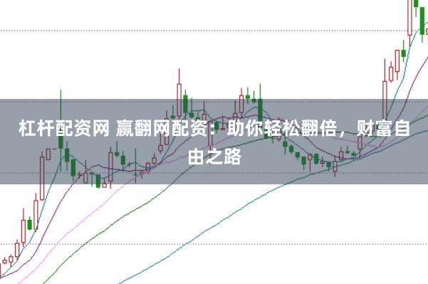 杠杆配资网 赢翻网配资：助你轻松翻倍，财富自由之路