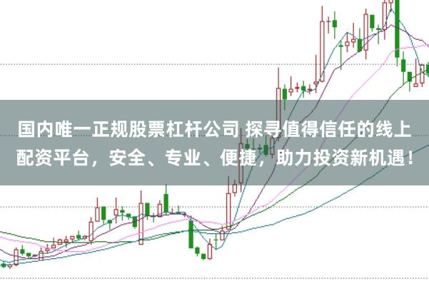 国内唯一正规股票杠杆公司 探寻值得信任的线上配资平台，安全、专业、便捷，助力投资新机遇！