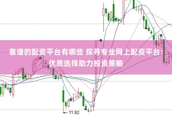 靠谱的配资平台有哪些 探寻专业网上配资平台：优质选择助力投资策略