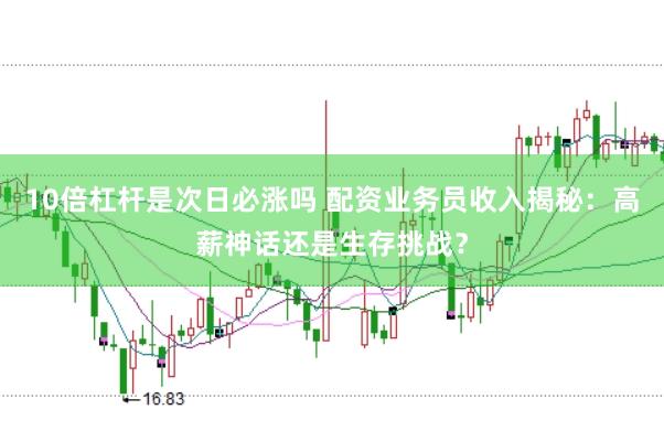 10倍杠杆是次日必涨吗 配资业务员收入揭秘：高薪神话还是生存挑战？