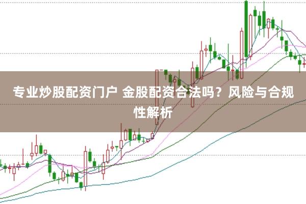 专业炒股配资门户 金股配资合法吗？风险与合规性解析