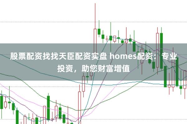 股票配资找找天臣配资实盘 homes配资：专业投资，助您财富增值