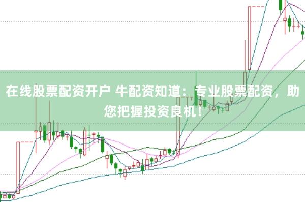 在线股票配资开户 牛配资知道：专业股票配资，助您把握投资良机！