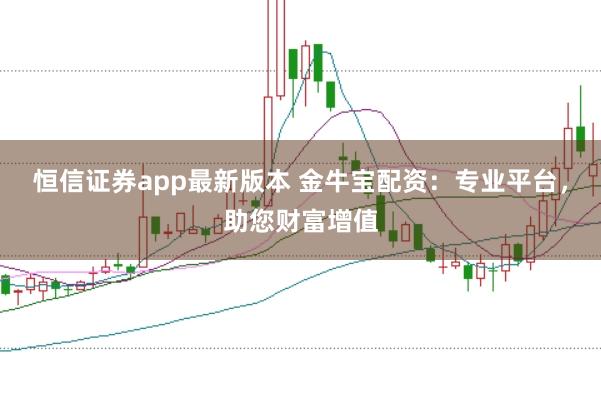 恒信证券app最新版本 金牛宝配资：专业平台，助您财富增值