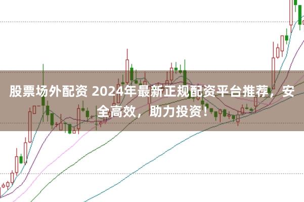 股票场外配资 2024年最新正规配资平台推荐，安全高效，助力投资！