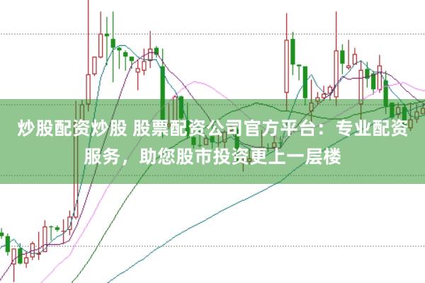 炒股配资炒股 股票配资公司官方平台：专业配资服务，助您股市投资更上一层楼