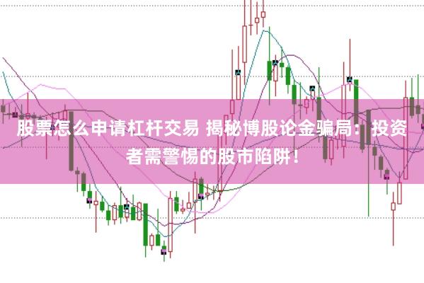 股票怎么申请杠杆交易 揭秘博股论金骗局：投资者需警惕的股市陷阱！