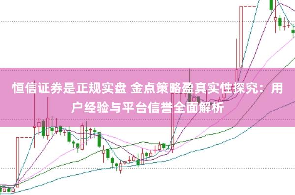 恒信证券是正规实盘 金点策略盈真实性探究：用户经验与平台信誉全面解析