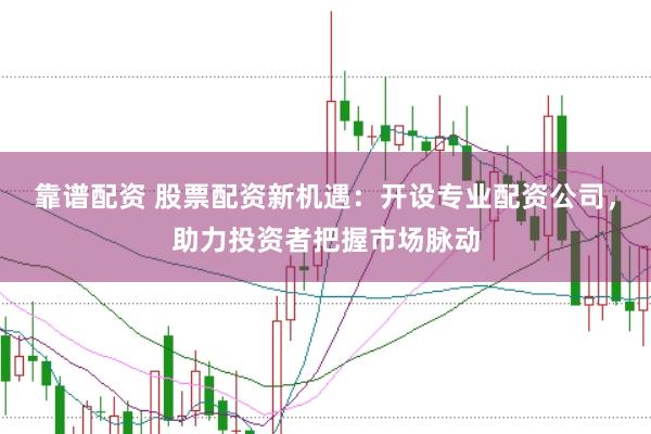 靠谱配资 股票配资新机遇：开设专业配资公司，助力投资者把握市场脉动