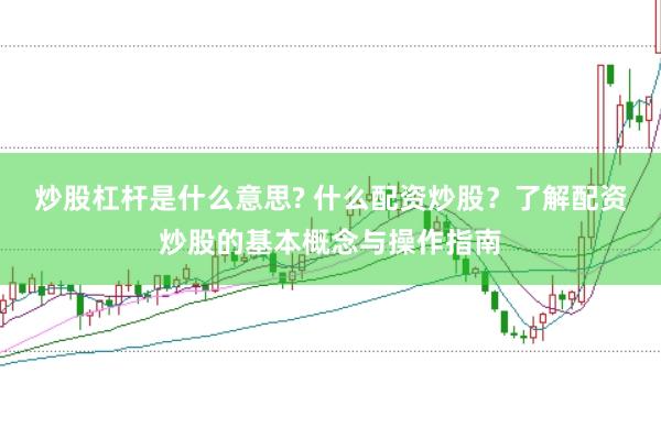 炒股杠杆是什么意思? 什么配资炒股？了解配资炒股的基本概念与操作指南