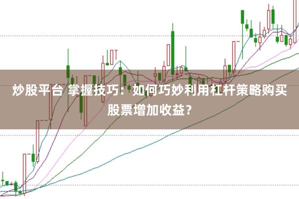 炒股平台 掌握技巧：如何巧妙利用杠杆策略购买股票增加收益？