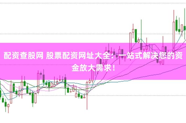 配资查股网 股票配资网址大全：一站式解决您的资金放大需求！