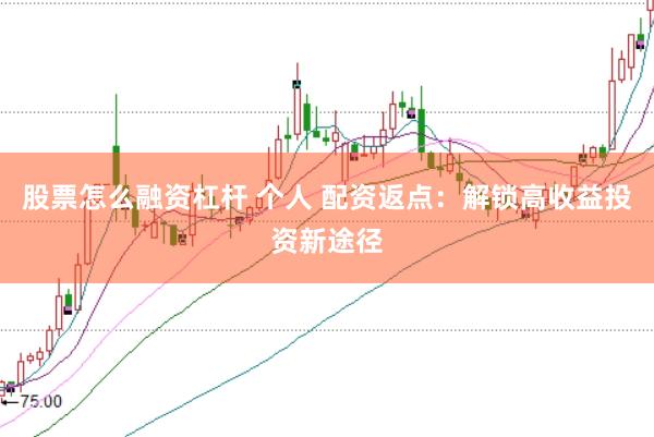 股票怎么融资杠杆 个人 配资返点：解锁高收益投资新途径