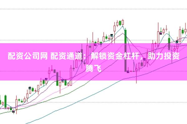 配资公司网 配资通道：解锁资金杠杆，助力投资腾飞