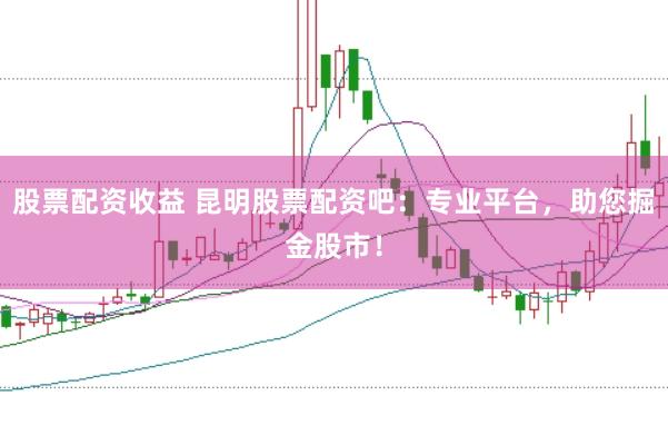 股票配资收益 昆明股票配资吧：专业平台，助您掘金股市！