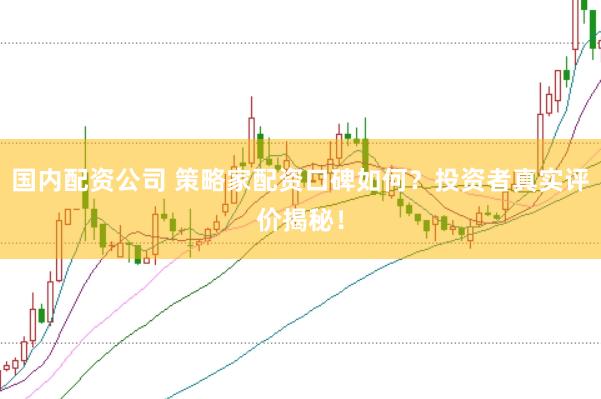 国内配资公司 策略家配资口碑如何？投资者真实评价揭秘！