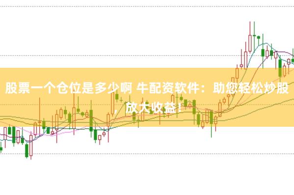 股票一个仓位是多少啊 牛配资软件：助您轻松炒股，放大收益！
