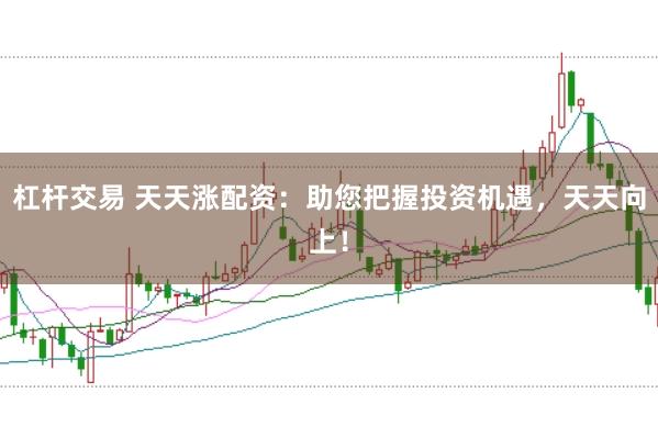 杠杆交易 天天涨配资：助您把握投资机遇，天天向上！
