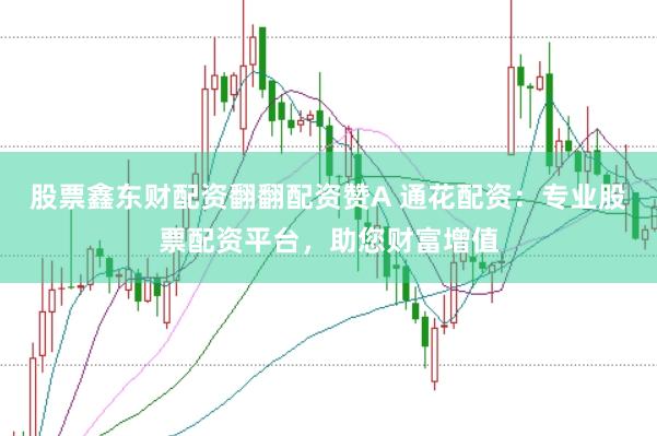 股票鑫东财配资翻翻配资赞A 通花配资：专业股票配资平台，助您财富增值