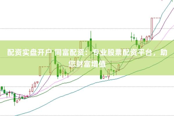 配资实盘开户 同富配资：专业股票配资平台，助您财富增值