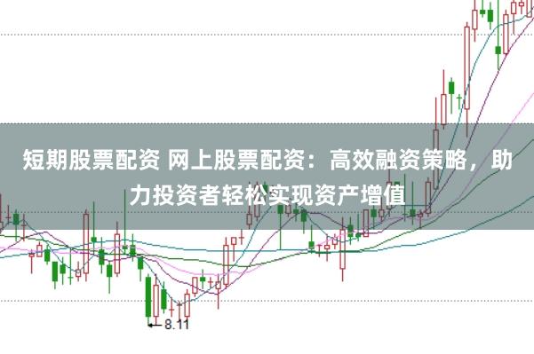 短期股票配资 网上股票配资：高效融资策略，助力投资者轻松实现资产增值