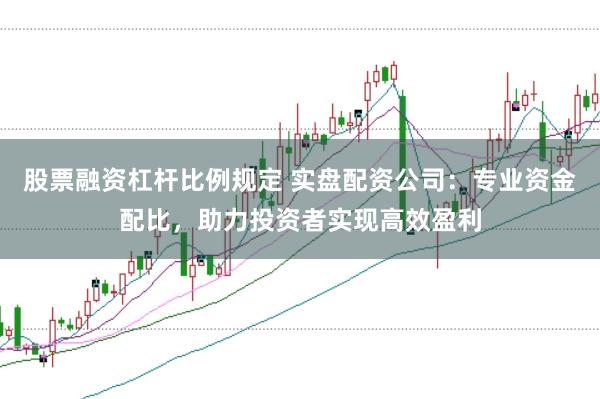 股票融资杠杆比例规定 实盘配资公司：专业资金配比，助力投资者实现高效盈利