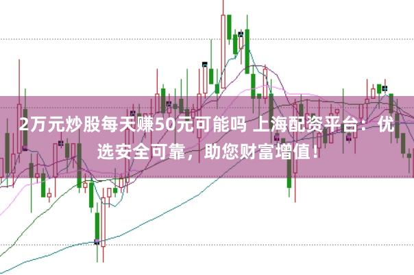 2万元炒股每天赚50元可能吗 上海配资平台：优选安全可靠，助您财富增值！